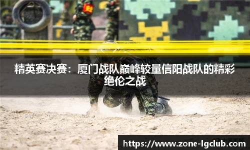 精英赛决赛:厦门战队巅峰较量信阳战队的精彩绝伦之战