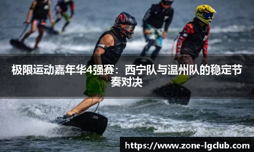 极限运动嘉年华4强赛:西宁队与温州队的稳定节奏对决